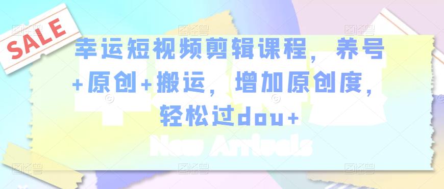 幸运短视频剪辑课程,养号+原创+搬运,增加原创度,轻松过dou+-水滴知识网