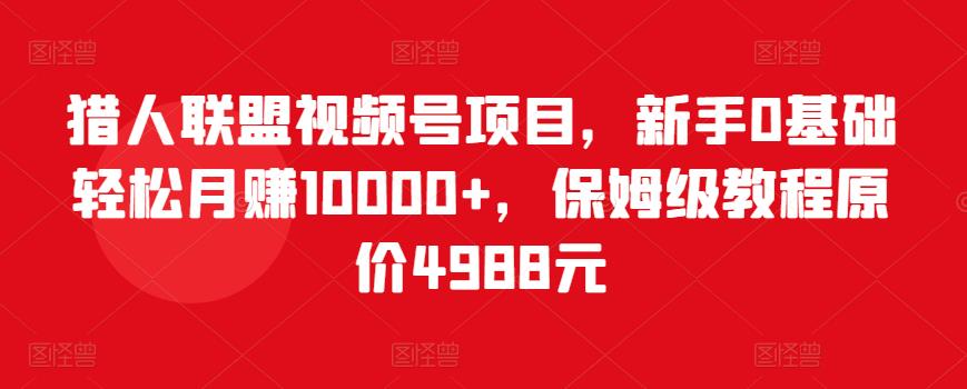 猎人联盟视频号项目,新手0基础轻松月赚10000+,保姆级教程原价4988元-水滴知识网