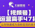 大敏思维-视频号运营高手47招,让你快速成为涨粉变现高手-水滴知识网