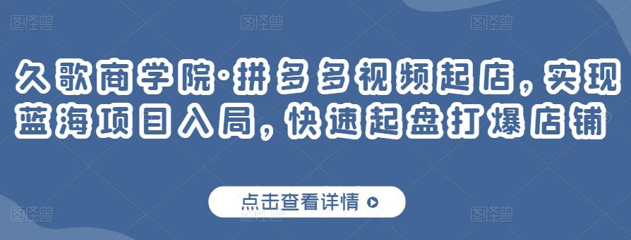 久歌商学院·拼多多视频起店，实现蓝海项目入局，快速起盘打爆店铺-水滴知识网