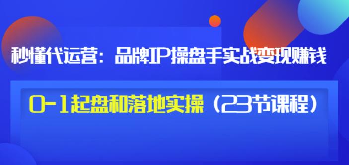 秒懂代运营:品牌IP操盘手实战赚钱,0-1起盘和落地实操(23节课程)价值199-水滴知识网