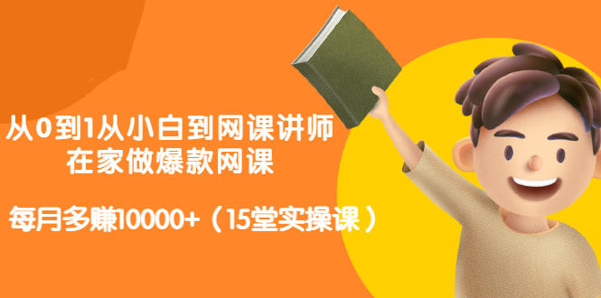 从0到1从小白到网课讲师:在家做爆款网课,每月多赚10000+(15堂实操课)-水滴知识网