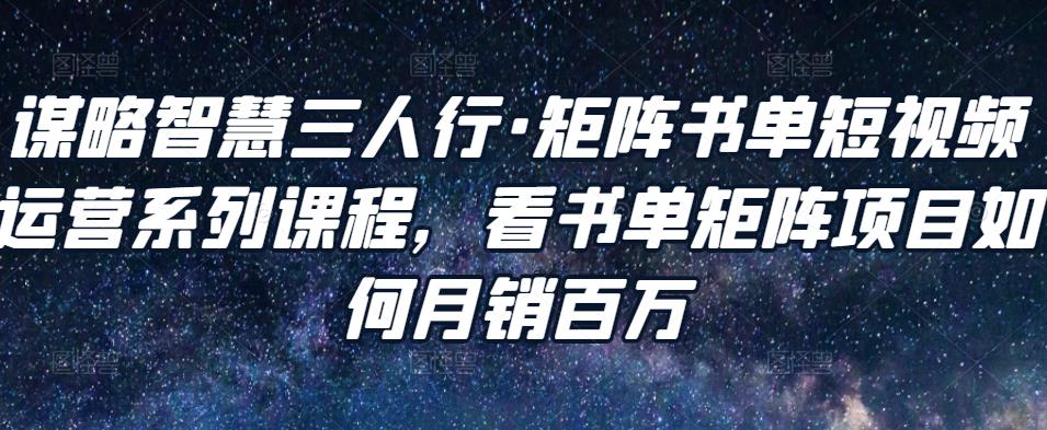 谋略智慧三人行·矩阵书单短视频运营系列课程,看书单矩阵项目如何月销百万-水滴知识网