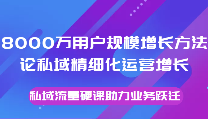 8000万用户规模增长方法论私域精细化运营增长，私域流量硬课助力业务跃迁-水滴知识网