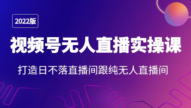2022年视频号无人直播实操课，打造日不落直播间跟纯无人直播间-水滴知识网