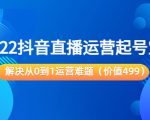 2022抖音直播运营起号宝典:解决从0到1运营难题(价值499元)-水滴知识网