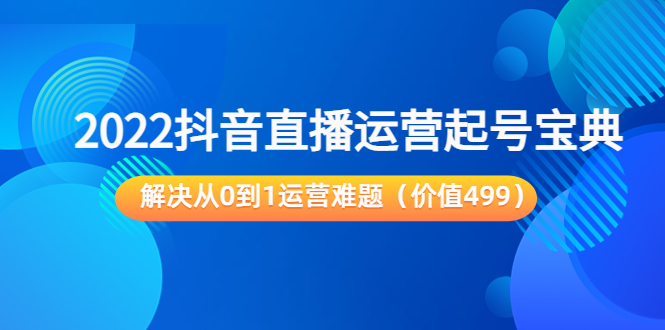 2022抖音直播运营起号宝典：解决从0到1运营难题（价值499元）-水滴知识网