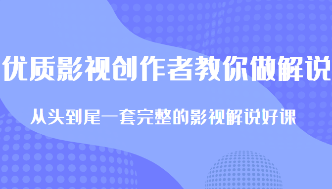 优质影视领域创作者教你做解说变现，从头到尾一套完整的解说课，附全套软件-水滴知识网