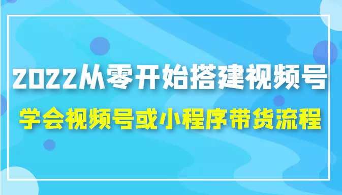 2022从零开始搭建视频号,学会视频号或小程序带货流程(价值599元)-水滴知识网