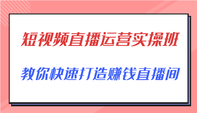短视频直播运营实操班,直播带货精细化运营实操,教你快速打造赚钱直播间-水滴知识网