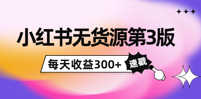 小红书无货源第3版，0投入起店，无脑图文精细化玩法，每天收益300+-水滴知识网
