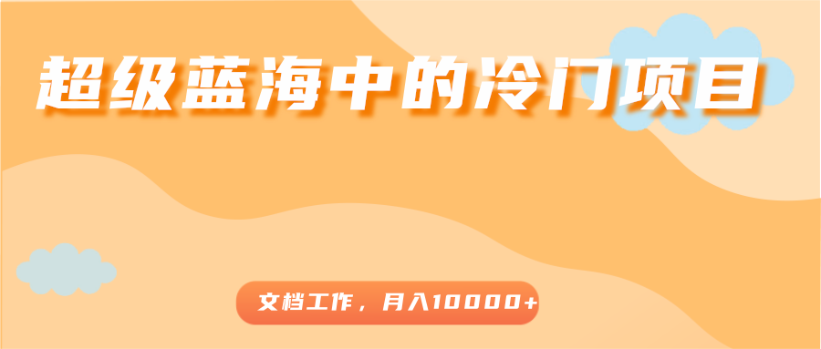 超级蓝海中的冷门项目，文档工作，好玩又赚钱，月入10000+-水滴知识网