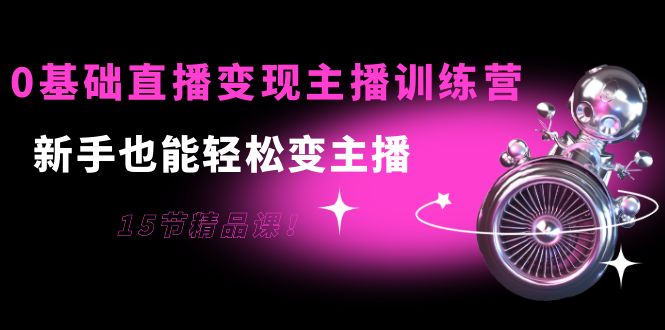 0基础直播变现主播训练营:新手也能轻松变主播,15节精品课-水滴知识网