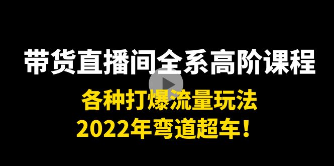 带货直播间全系高阶课程:各种打爆流量玩法,2022年弯道超车!-水滴知识网