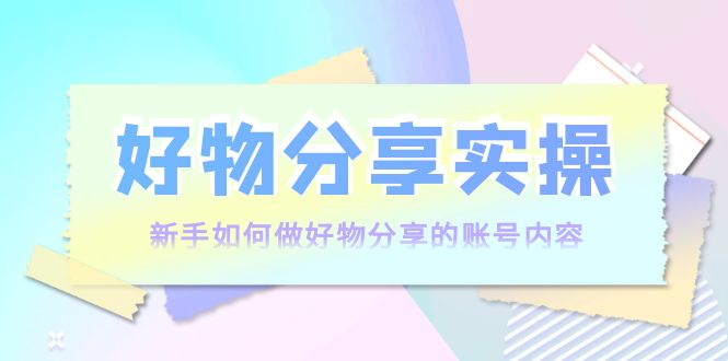 好物分享实操：新手如何做好物分享的账号内容，实操教学-水滴知识网