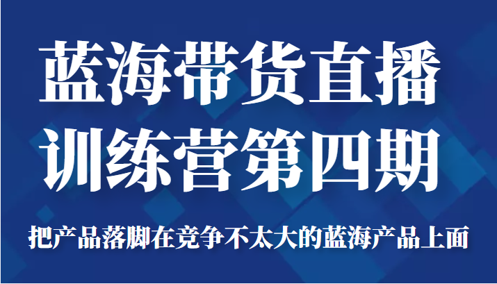 蓝海带货直播训练营第四期,把产品落脚在竞争不太大的蓝海产品上面(价值4980元)-水滴知识网