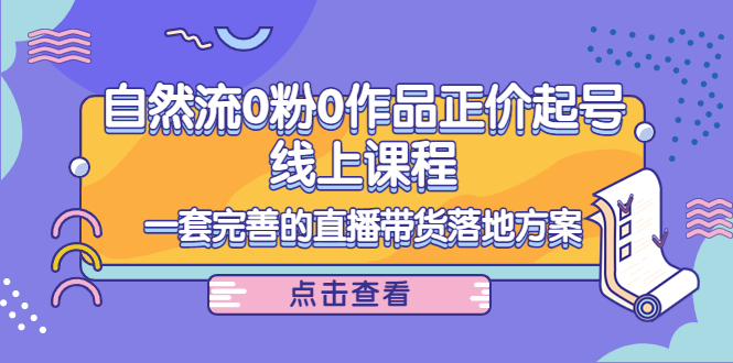 电商自然流0粉0作品正价起号线上课程：一套完善的直播带货落地方案-水滴知识网