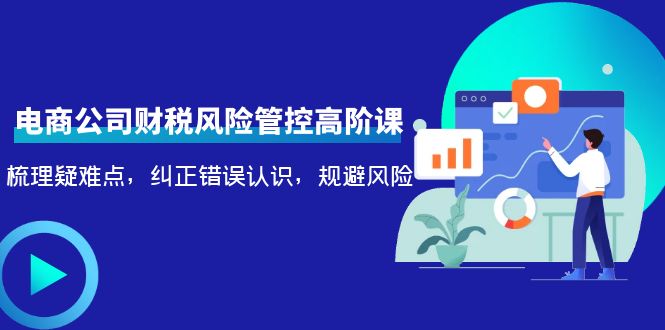 电商公司财税风险管控高阶课,梳理疑难点,纠正错误认识,规避风险-水滴知识网