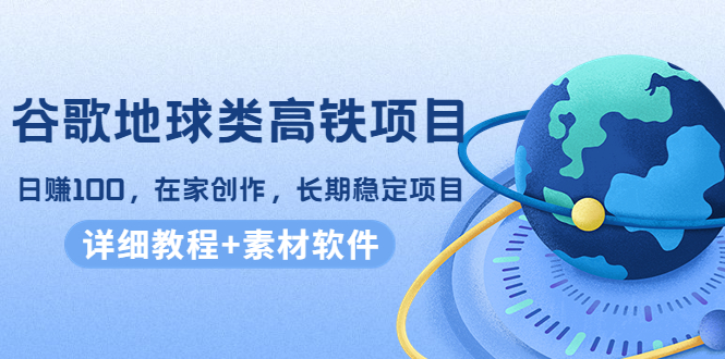 谷歌地球类高铁项目，日赚100，在家创作，长期稳定项目（教程+素材软件）-水滴知识网