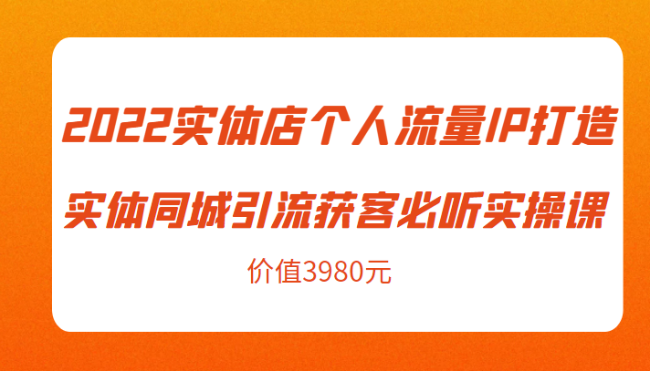 2022实体店个人流量IP打造实体同城引流获客必听实操课,61节完整版(价值3980元)-水滴知识网