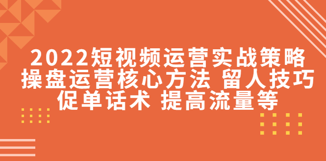 2022短视频运营实战策略：操盘运营核心方法 留人技巧促单话术 提高流量等-水滴知识网