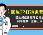 医生IP打造运营课,医生新媒体矩阵的搭建,简单粗暴,直接上手-水滴知识网