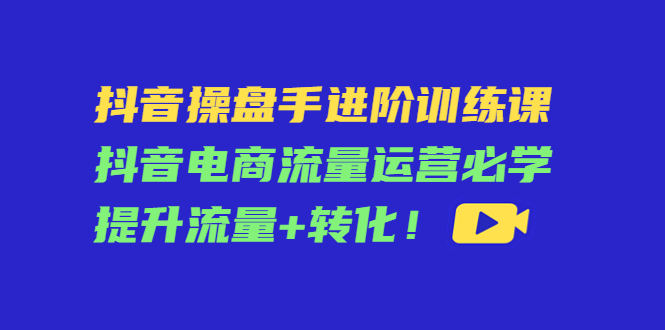 抖音操盘手进阶训练课:抖音电商流量运营必学,提升流量+转化-水滴知识网