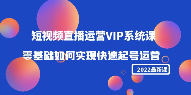 2022短视频直播运营VIP系统课:零基础如何实现快速起号运营(价值2999元)-水滴知识网