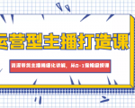 运营型主播打造课，资深带货主播精细化讲解，从0-1保姆级授课-水滴知识网