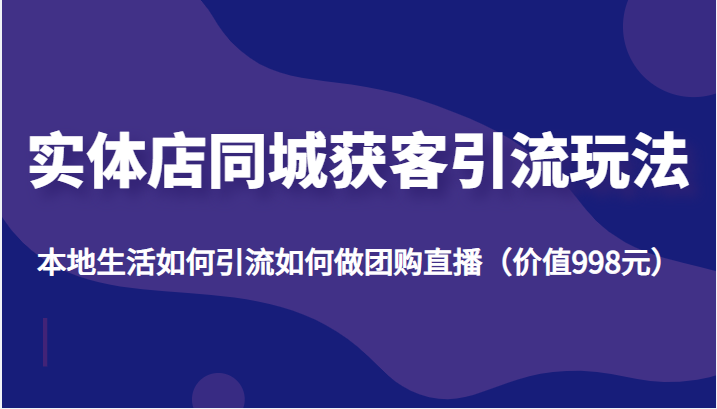 实体店同城获客引流玩法,本地生活如何引流如何做团购直播(价值998元)-水滴知识网