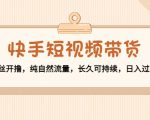 快手短视频带货:零粉丝开撸,纯自然流量,长久可持续,日入过万W-水滴知识网