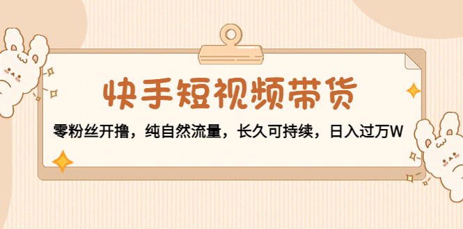 快手短视频带货：零粉丝开撸，纯自然流量，长久可持续，日入过万W-水滴知识网