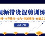 短视频带货混剪训练营:底层逻辑+内容输出+方向+快速涨粉+直播方法-水滴知识网