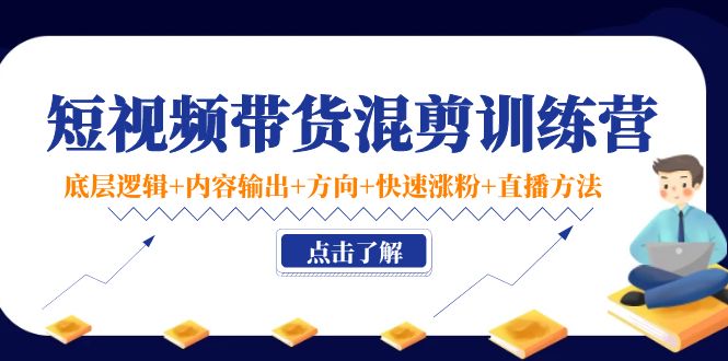 短视频带货混剪训练营：底层逻辑+内容输出+方向+快速涨粉+直播方法-水滴知识网