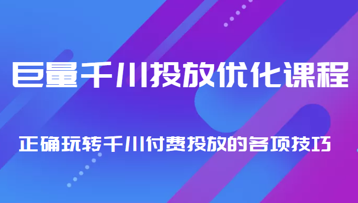 巨量千川投放优化课程 正确玩转千川付费投放的各项技巧-水滴知识网