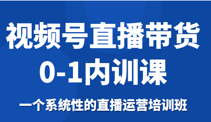 视频号直播带货0-1内训课,一个系统性的直播运营培训班-水滴知识网