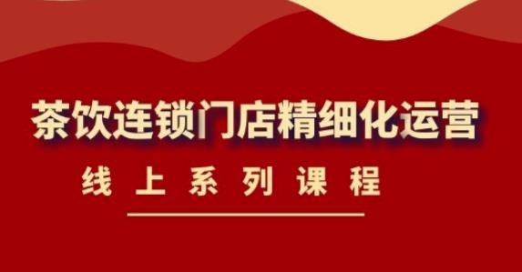 《茶饮连锁门店精细化运营》线上系列课程,茶饮门店经营必备课程(价值458元)-水滴知识网