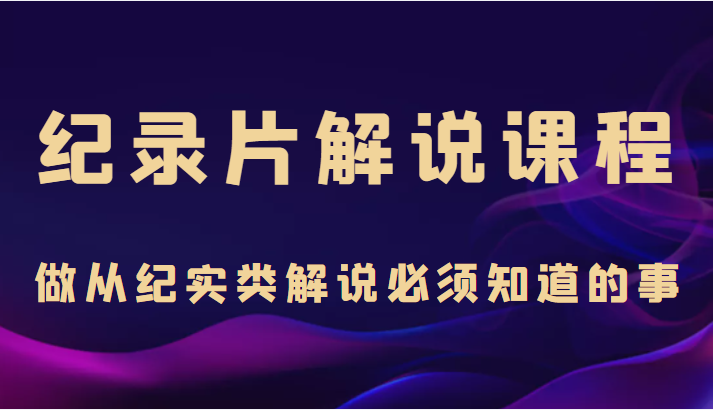 纪录片解说课程，做从纪实类解说必须知道的事（价值499元）-水滴知识网