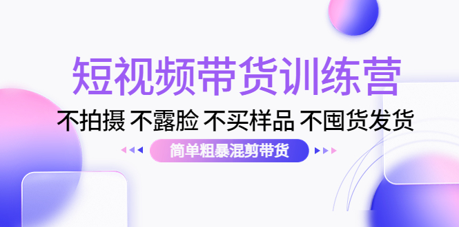 短视频带货训练营：不拍摄 不露脸 不买样品 不囤货发货 简单粗暴混剪带货（第三期）-水滴知识网