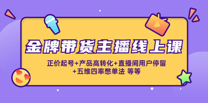 金牌带货主播线上课：正价起号+产品高转化+直播间用户停留+五维四率憋单法-水滴知识网