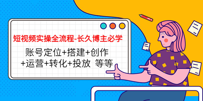 短视频实操全流程-长久博主必学:账号定位+搭建+创作+运营+转化+投放 等等-水滴知识网