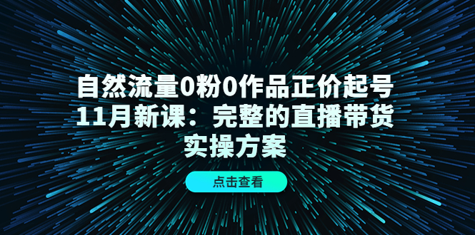 自然流量0粉0作品正价起号11月新课:完整的直播带货实操方案-水滴知识网