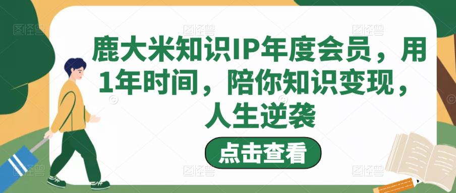 鹿大米知识IP年度会员,用1年时间,陪你知识变现,人生逆袭-水滴知识网