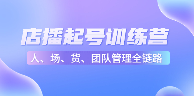 店播起号训练营:帮助更多直播新人快速开启和度过起号阶段(16节)-水滴知识网
