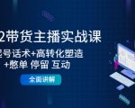 2022带货主播实战课:起号话术+高转化塑造+憋单 停留 互动 全面讲解-水滴知识网