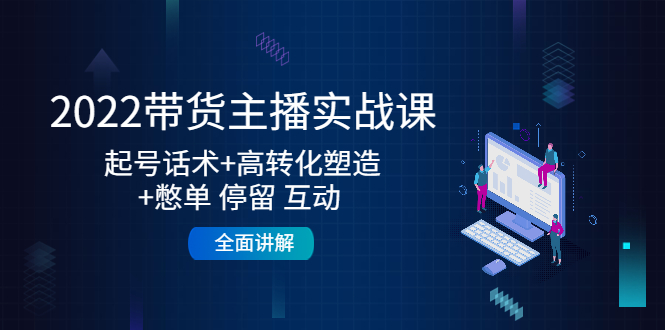 2022带货主播实战课:起号话术+高转化塑造+憋单 停留 互动 全面讲解-水滴知识网