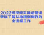 2022短视频实操运营课:帮你了解从拍摄到制作的全流程工作-水滴知识网