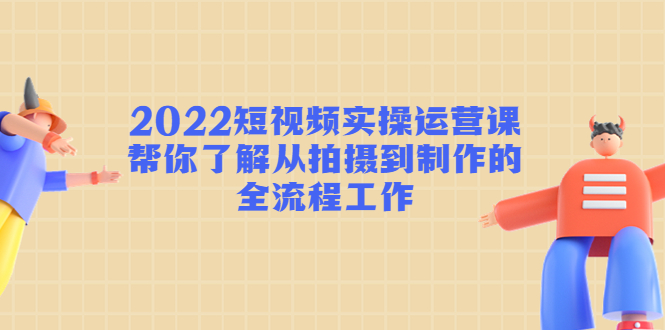 2022短视频实操运营课:帮你了解从拍摄到制作的全流程工作-水滴知识网