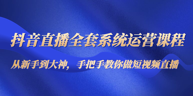 抖音直播全套系统运营课程:从新手到大神,手把手教你做直播短视频-水滴知识网