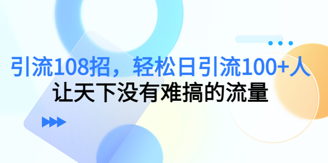 引流108招，轻松日引流100+人，让天下没有难搞的流量-水滴知识网